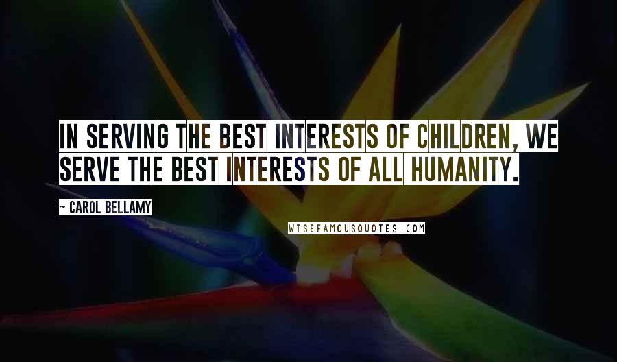 Carol Bellamy Quotes: In serving the best interests of children, we serve the best interests of all humanity.