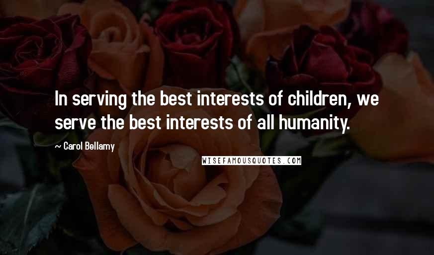 Carol Bellamy Quotes: In serving the best interests of children, we serve the best interests of all humanity.