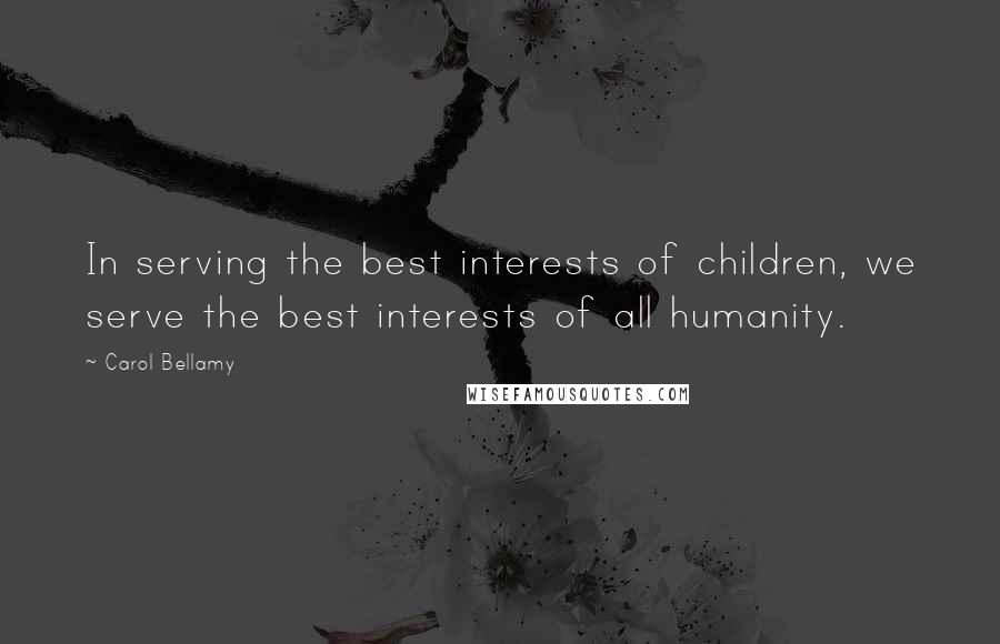 Carol Bellamy Quotes: In serving the best interests of children, we serve the best interests of all humanity.