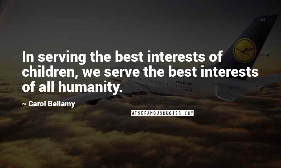 Carol Bellamy Quotes: In serving the best interests of children, we serve the best interests of all humanity.