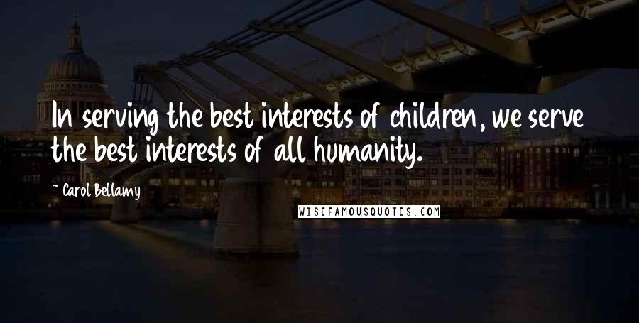 Carol Bellamy Quotes: In serving the best interests of children, we serve the best interests of all humanity.