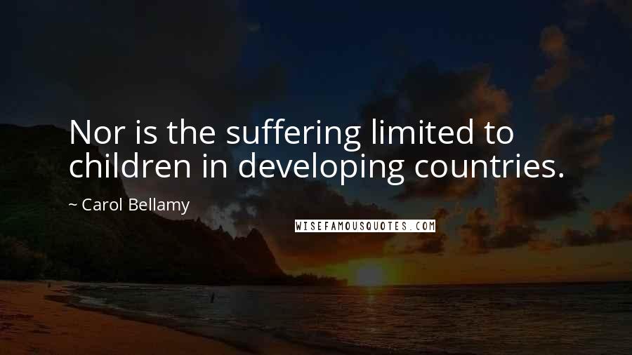 Carol Bellamy Quotes: Nor is the suffering limited to children in developing countries.