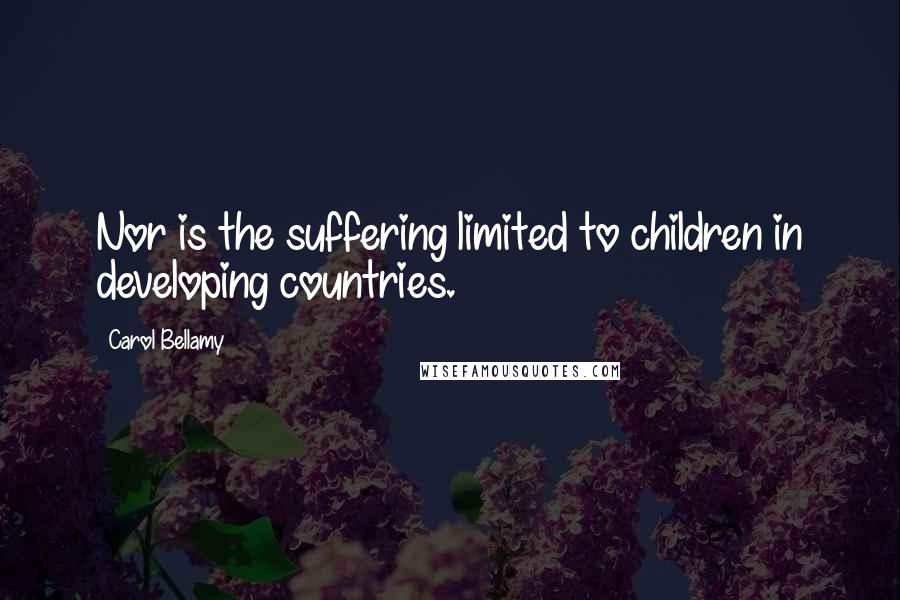 Carol Bellamy Quotes: Nor is the suffering limited to children in developing countries.