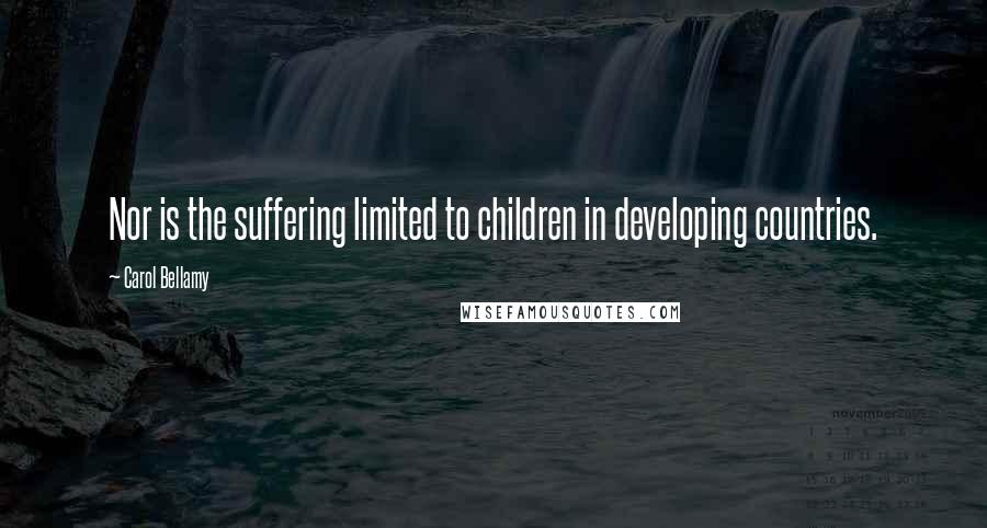 Carol Bellamy Quotes: Nor is the suffering limited to children in developing countries.