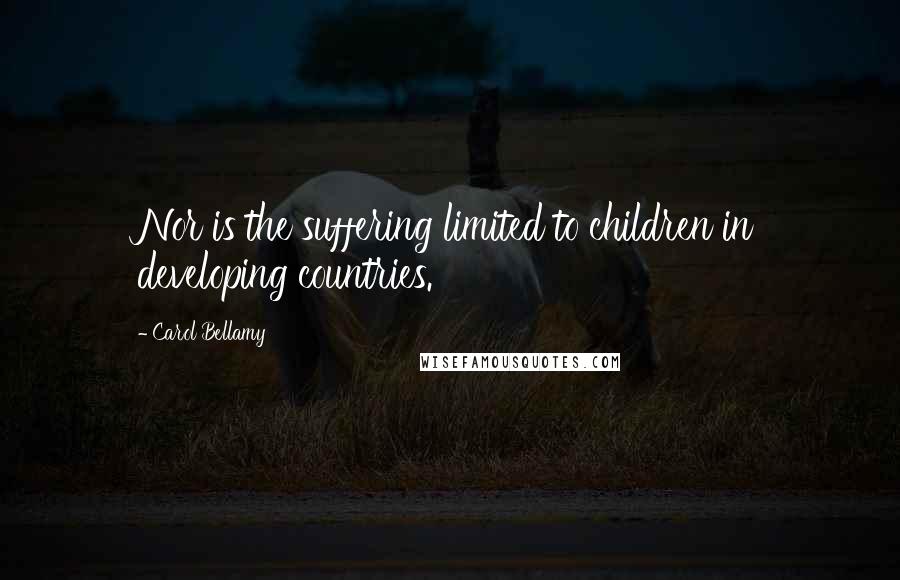 Carol Bellamy Quotes: Nor is the suffering limited to children in developing countries.