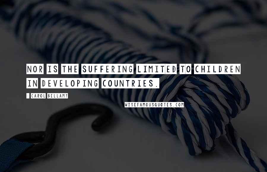 Carol Bellamy Quotes: Nor is the suffering limited to children in developing countries.