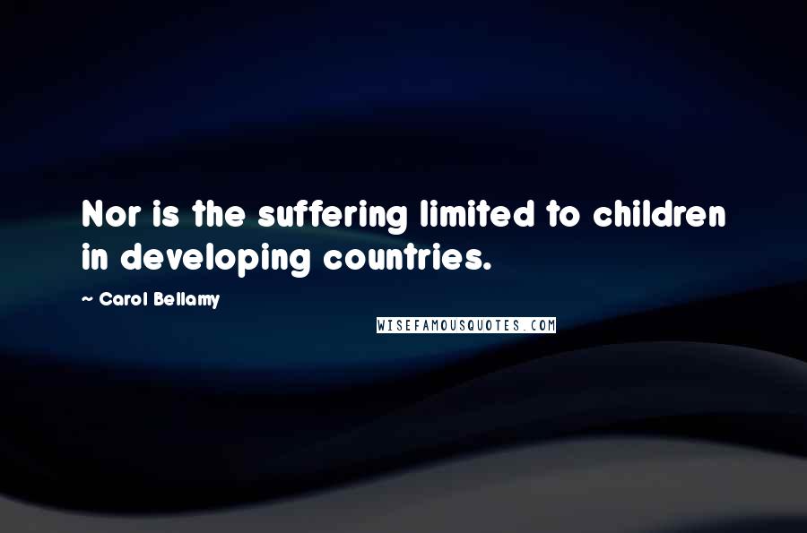 Carol Bellamy Quotes: Nor is the suffering limited to children in developing countries.