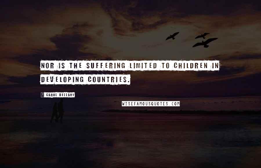 Carol Bellamy Quotes: Nor is the suffering limited to children in developing countries.