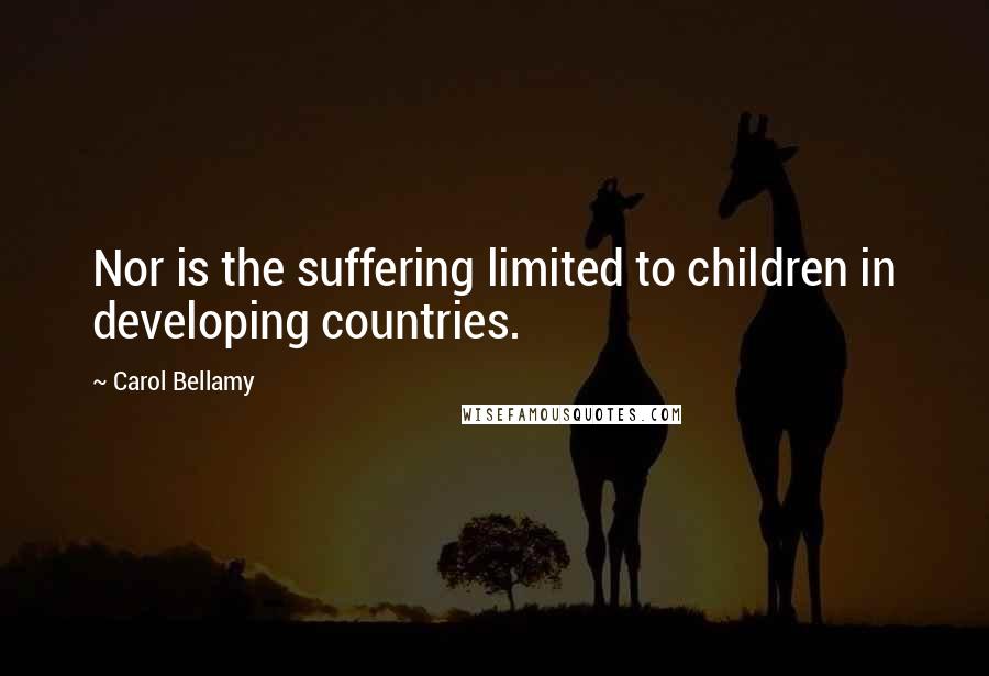 Carol Bellamy Quotes: Nor is the suffering limited to children in developing countries.