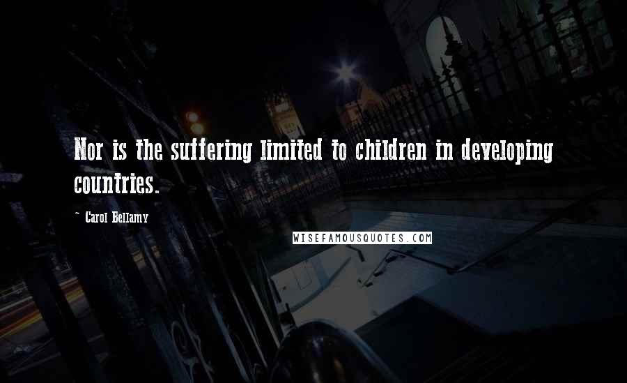 Carol Bellamy Quotes: Nor is the suffering limited to children in developing countries.