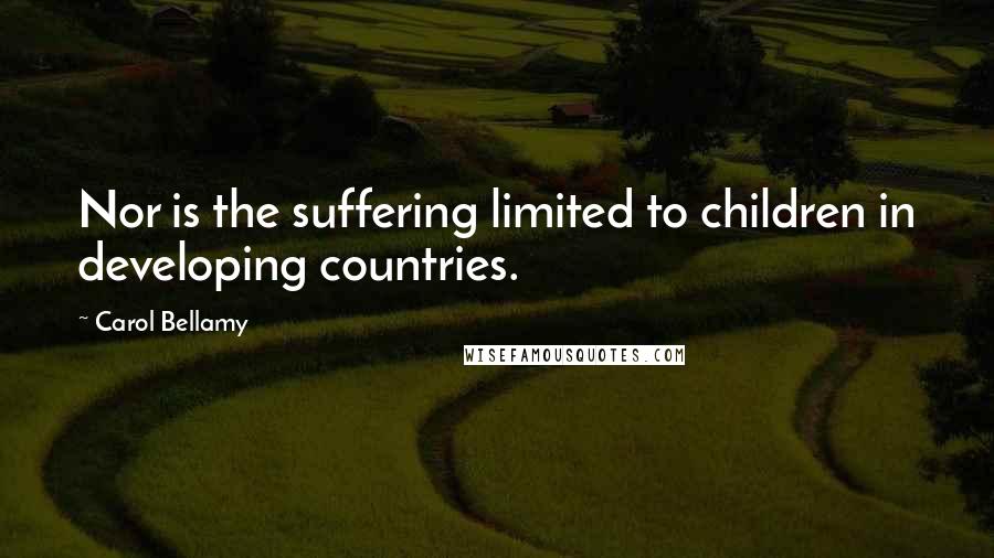 Carol Bellamy Quotes: Nor is the suffering limited to children in developing countries.