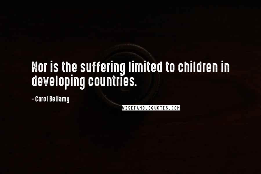 Carol Bellamy Quotes: Nor is the suffering limited to children in developing countries.