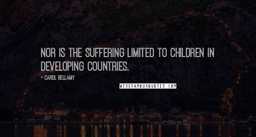 Carol Bellamy Quotes: Nor is the suffering limited to children in developing countries.