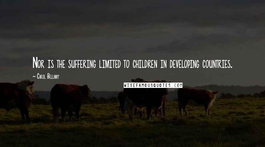 Carol Bellamy Quotes: Nor is the suffering limited to children in developing countries.