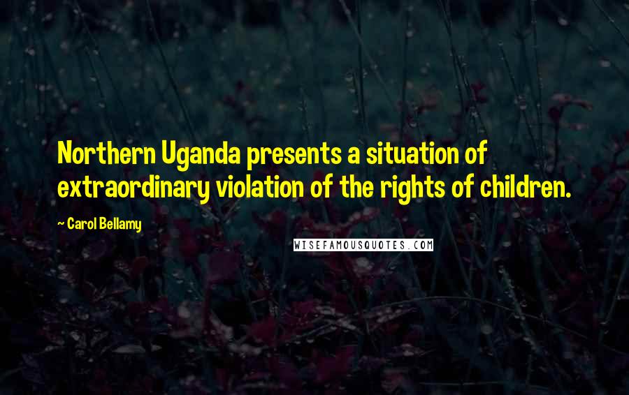 Carol Bellamy Quotes: Northern Uganda presents a situation of extraordinary violation of the rights of children.