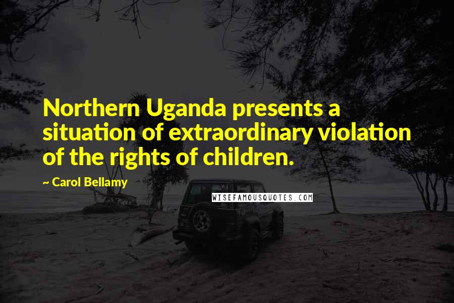 Carol Bellamy Quotes: Northern Uganda presents a situation of extraordinary violation of the rights of children.