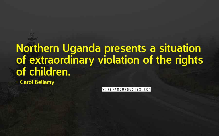 Carol Bellamy Quotes: Northern Uganda presents a situation of extraordinary violation of the rights of children.