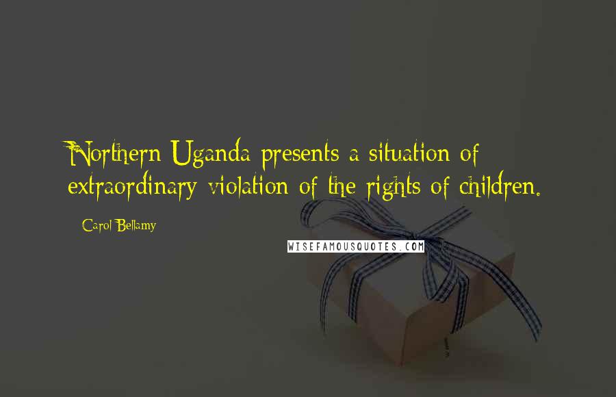 Carol Bellamy Quotes: Northern Uganda presents a situation of extraordinary violation of the rights of children.