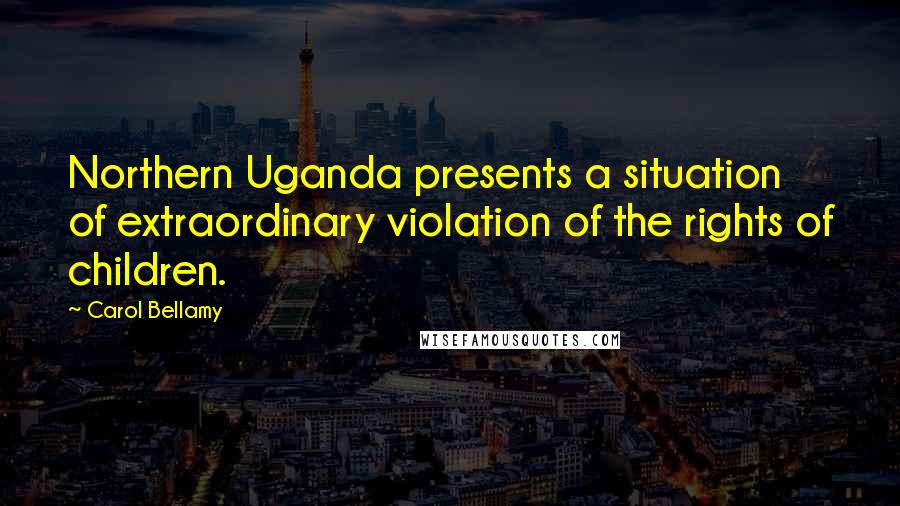 Carol Bellamy Quotes: Northern Uganda presents a situation of extraordinary violation of the rights of children.