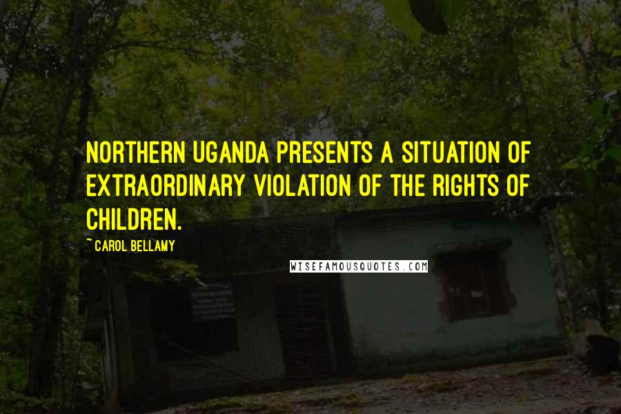 Carol Bellamy Quotes: Northern Uganda presents a situation of extraordinary violation of the rights of children.