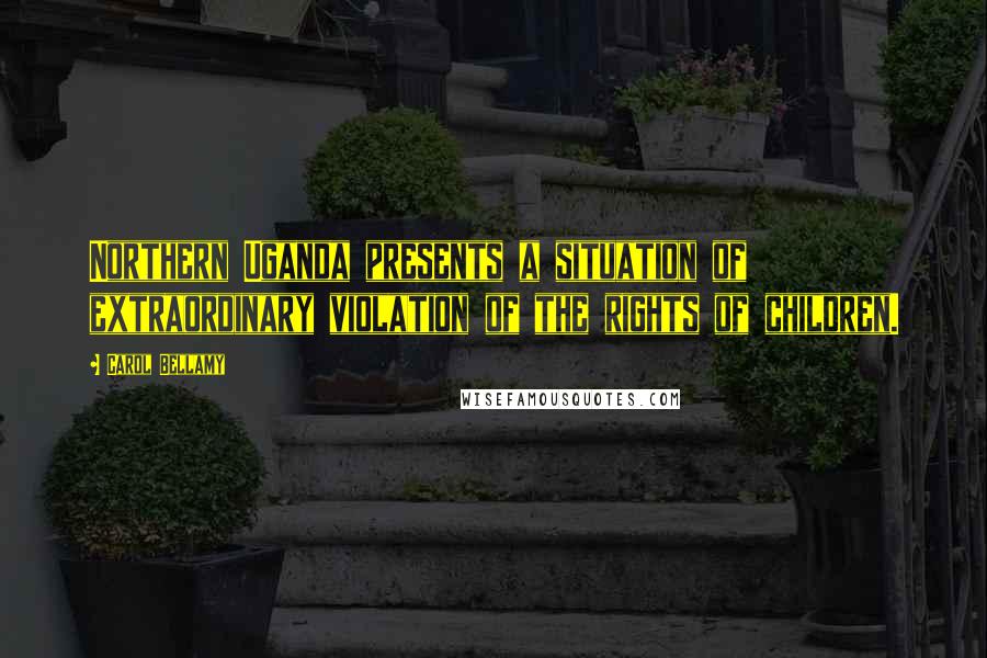 Carol Bellamy Quotes: Northern Uganda presents a situation of extraordinary violation of the rights of children.