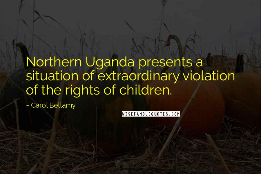 Carol Bellamy Quotes: Northern Uganda presents a situation of extraordinary violation of the rights of children.