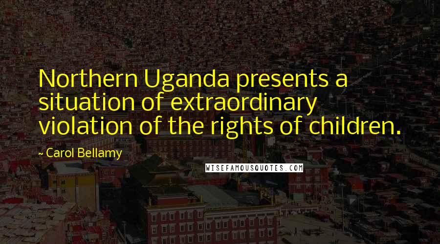 Carol Bellamy Quotes: Northern Uganda presents a situation of extraordinary violation of the rights of children.