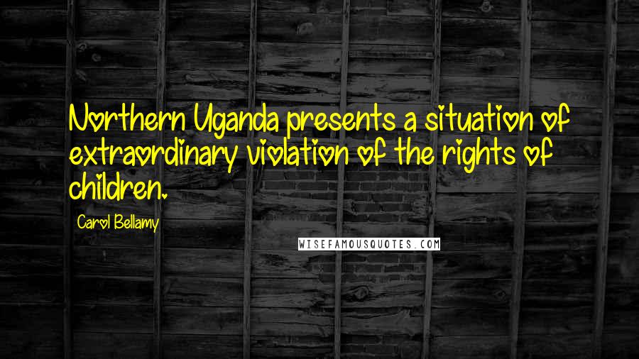 Carol Bellamy Quotes: Northern Uganda presents a situation of extraordinary violation of the rights of children.