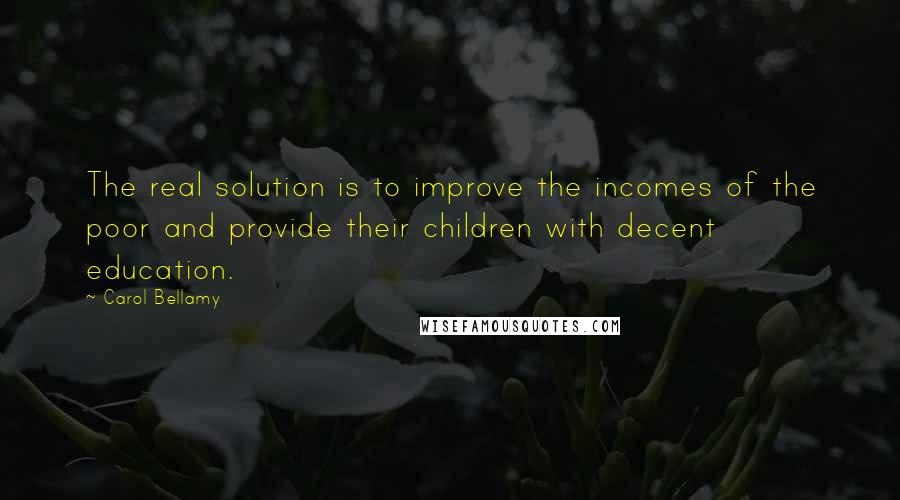 Carol Bellamy Quotes: The real solution is to improve the incomes of the poor and provide their children with decent education.