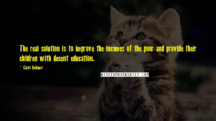 Carol Bellamy Quotes: The real solution is to improve the incomes of the poor and provide their children with decent education.