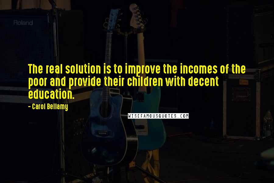 Carol Bellamy Quotes: The real solution is to improve the incomes of the poor and provide their children with decent education.