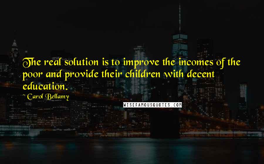 Carol Bellamy Quotes: The real solution is to improve the incomes of the poor and provide their children with decent education.