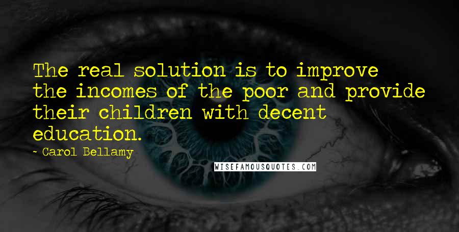 Carol Bellamy Quotes: The real solution is to improve the incomes of the poor and provide their children with decent education.