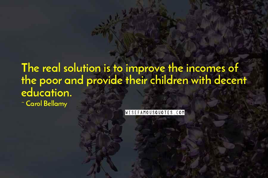 Carol Bellamy Quotes: The real solution is to improve the incomes of the poor and provide their children with decent education.