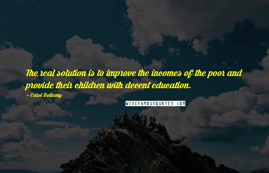 Carol Bellamy Quotes: The real solution is to improve the incomes of the poor and provide their children with decent education.