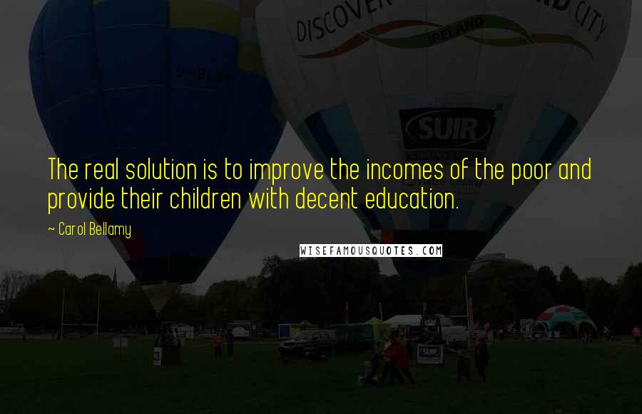 Carol Bellamy Quotes: The real solution is to improve the incomes of the poor and provide their children with decent education.