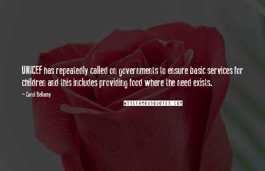 Carol Bellamy Quotes: UNICEF has repeatedly called on governments to ensure basic services for children and this includes providing food where the need exists.