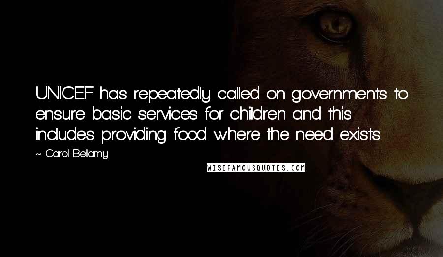 Carol Bellamy Quotes: UNICEF has repeatedly called on governments to ensure basic services for children and this includes providing food where the need exists.