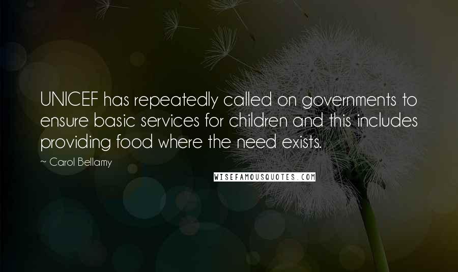 Carol Bellamy Quotes: UNICEF has repeatedly called on governments to ensure basic services for children and this includes providing food where the need exists.