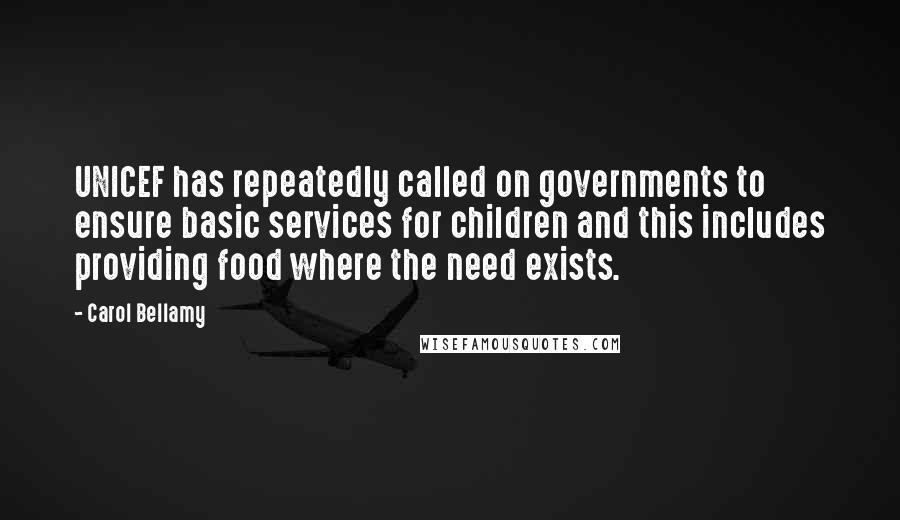 Carol Bellamy Quotes: UNICEF has repeatedly called on governments to ensure basic services for children and this includes providing food where the need exists.