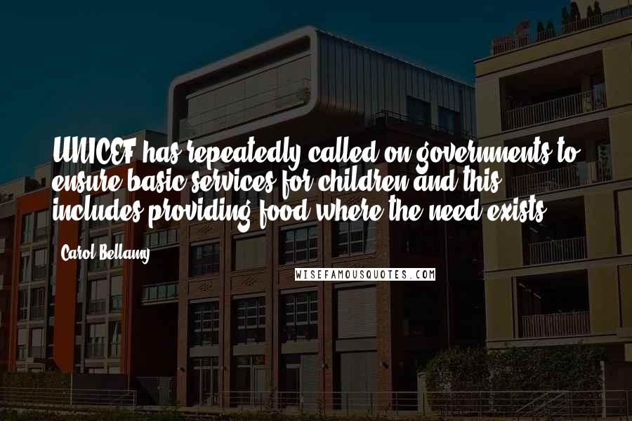 Carol Bellamy Quotes: UNICEF has repeatedly called on governments to ensure basic services for children and this includes providing food where the need exists.