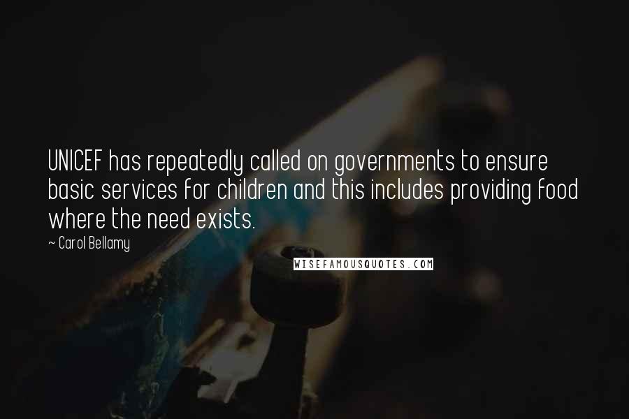 Carol Bellamy Quotes: UNICEF has repeatedly called on governments to ensure basic services for children and this includes providing food where the need exists.