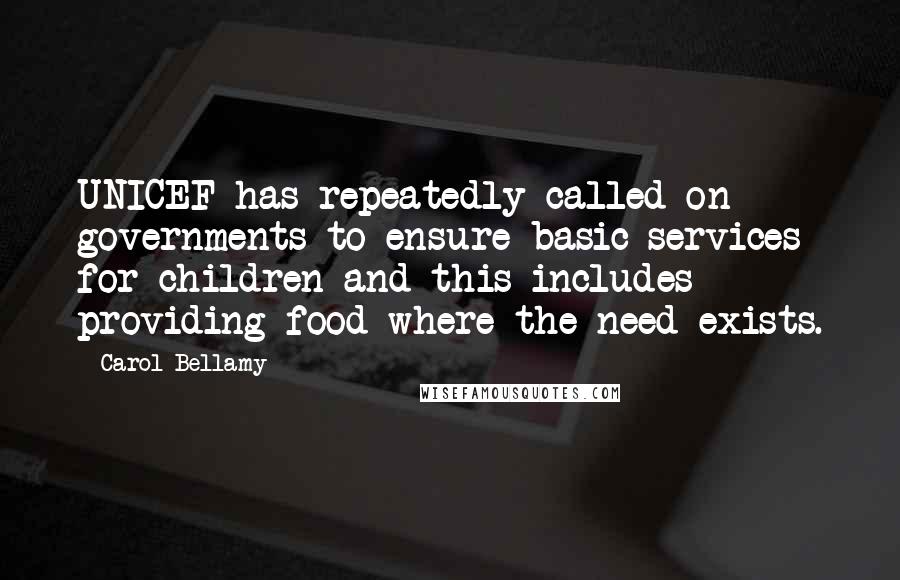 Carol Bellamy Quotes: UNICEF has repeatedly called on governments to ensure basic services for children and this includes providing food where the need exists.