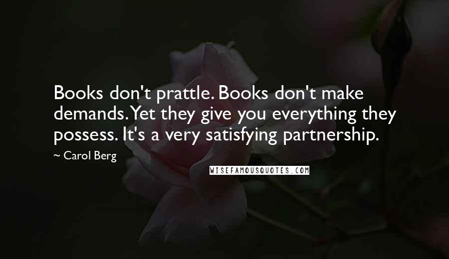 Carol Berg Quotes: Books don't prattle. Books don't make demands. Yet they give you everything they possess. It's a very satisfying partnership.