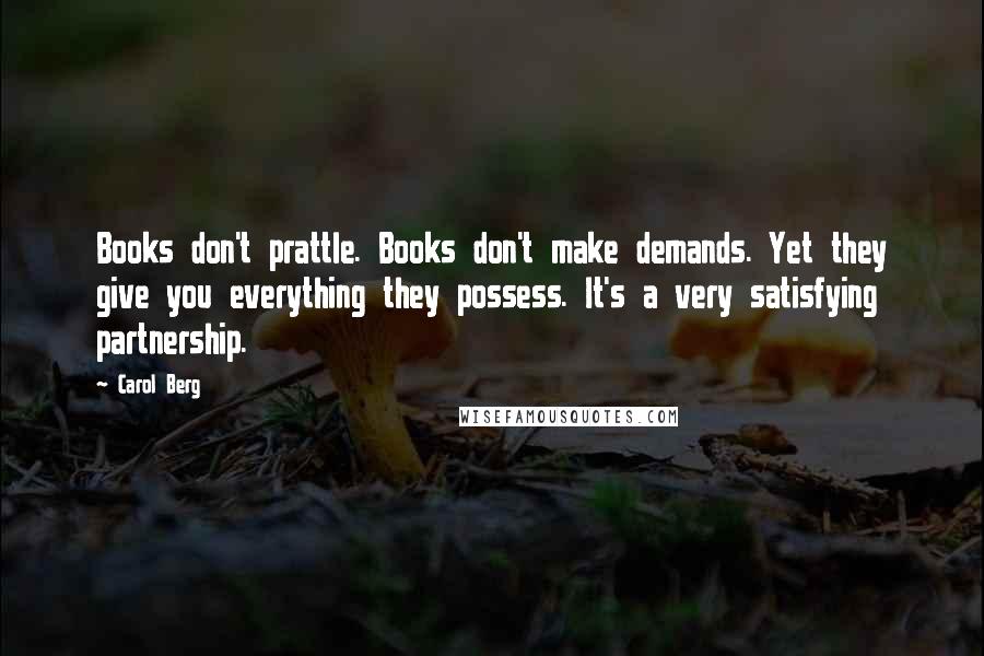 Carol Berg Quotes: Books don't prattle. Books don't make demands. Yet they give you everything they possess. It's a very satisfying partnership.