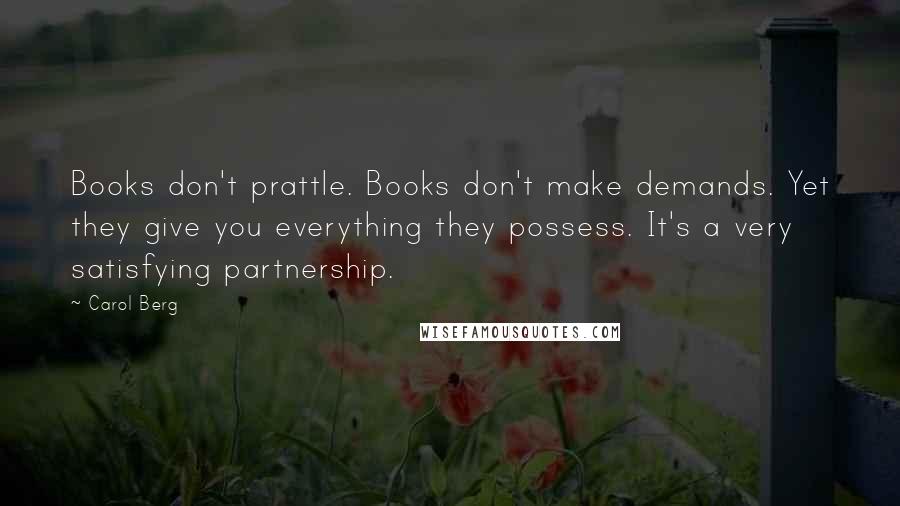 Carol Berg Quotes: Books don't prattle. Books don't make demands. Yet they give you everything they possess. It's a very satisfying partnership.