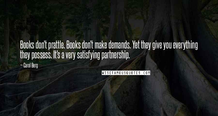 Carol Berg Quotes: Books don't prattle. Books don't make demands. Yet they give you everything they possess. It's a very satisfying partnership.