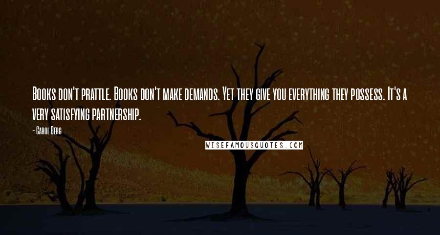 Carol Berg Quotes: Books don't prattle. Books don't make demands. Yet they give you everything they possess. It's a very satisfying partnership.