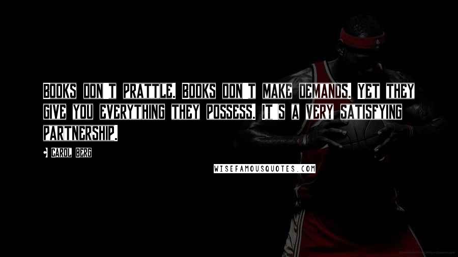 Carol Berg Quotes: Books don't prattle. Books don't make demands. Yet they give you everything they possess. It's a very satisfying partnership.