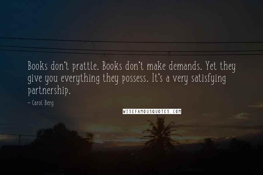 Carol Berg Quotes: Books don't prattle. Books don't make demands. Yet they give you everything they possess. It's a very satisfying partnership.